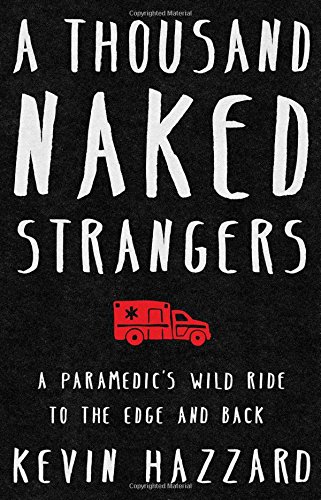 A Thousand Naked Strangers A Paramedics Wild Ride To The Edge And Back Kevin Hazzard