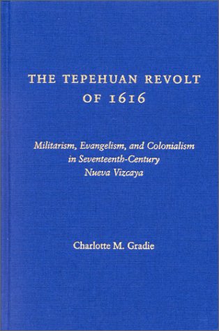 The Tepehuan Revolt Of 1616 Militarism Evangelism And Colonialism In Seventeenthcentury Nueva Vizcaya First Edition Charlotte M Gradie