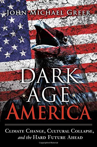 Dark Age America Climate Change Cultural Collapse And The Hard Future Ahead John Michael Greer