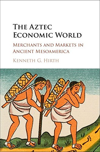 The Aztec Economic World Merchants And Markets In Ancient Mesoamerica Kenneth G Hirth
