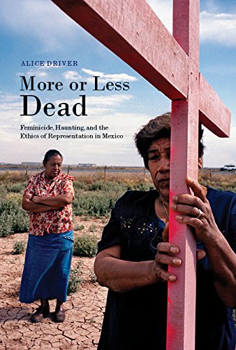 More Or Less Dead Feminicide Haunting And The Ethics Of Representation In Mexico 2nd Ed Alice Driver