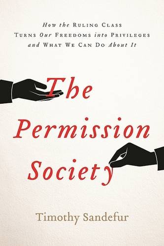 The Permission Society How The Ruling Class Turns Our Freedoms Into Privileges And What We Can Do About It Timothy Sandefur
