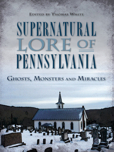 Supernatural Lore Of Pennsylvania Ghosts Monsters And Miracles Thomas White