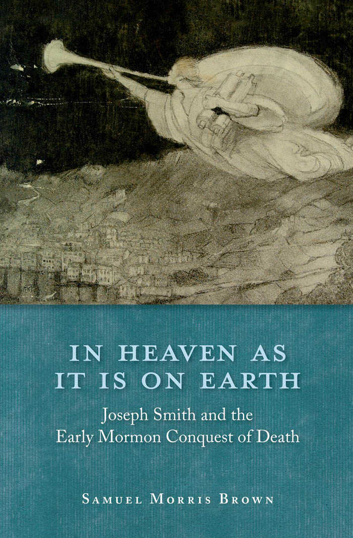In Heaven As It Is On Earth Joseph Smith And The Early Mormon Conquest Of Death Samuel Morris Brown