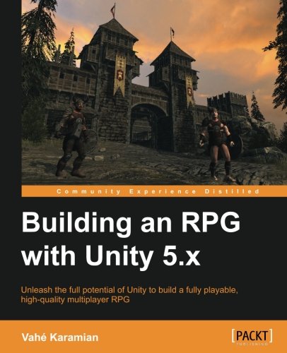 Building An Rpg With Unity 5x Unleash The Full Potential Of Unity To Build A Fully Playable Highquality Multiplayer Rpg Vahe Karamian