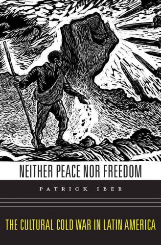 Neither Peace Nor Freedom The Cultural Cold War In Latin America Patrick Iber
