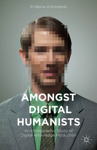 Amongst Digital Humanists An Ethnographic Study Of Digital Knowledge Production 1st Smiljana Antonijevi