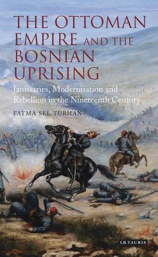 The Ottoman Empire And The Bosnian Uprising Janissaries Modernisation And Rebellion In The Nineteenth Century Fatma Sel Turhan