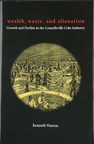 Wealth Waste And Alienation Growth And Decline In The Connellsville Coke Industry 1st Edition Kenneth Warren