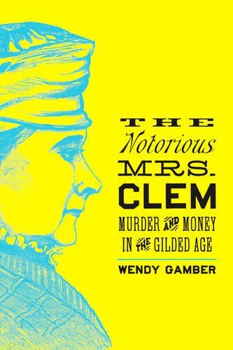 The Notorious Mrs Clem Murder And Money In The Gilded Age Wendy Gamber
