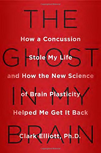 The Ghost In My Brain How A Concussion Stole My Life And How The New Science Of Brain Plasticity Helped Me Get It Back 1st Edition Clark Elliott