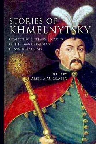 Stories Of Khmelnytsky Competing Literary Legacies Of The 1648 Ukrainian Cossack Uprising Amelia Glaser
