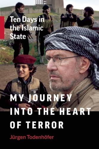 My Journey Into The Heart Of Terror Ten Days In The Islamic State Jrgen Todenhfer