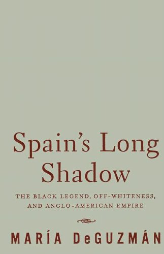 Spains Long Shadow The Black Legend Offwhiteness And Angloamerican Empire 1st Edition Maria Deguzman