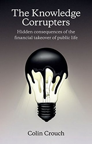 The Knowledge Corrupters Hidden Consequences Of The Financial Takeover Of Public Life 1st Edition Colin Crouch