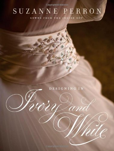 Designing In Ivory And White Suzanne Perron Gowns From The Inside Out 1st Edition Suzanne Perron