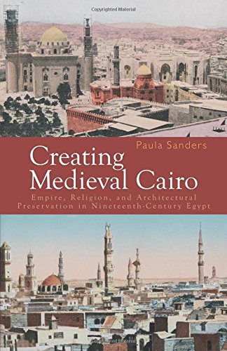 Creating Medieval Cairo Empire Religion And Architectural Preservation In Nineteenthcentury Egypt 1st Edition Paula Sanders