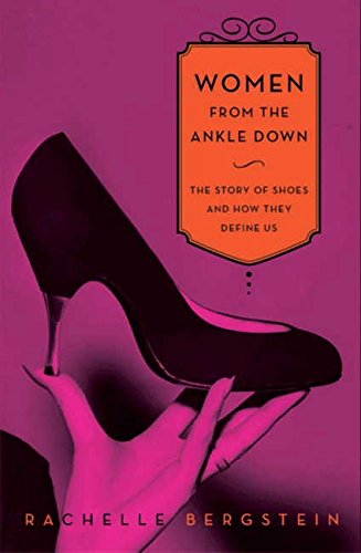 Women From The Ankle Down The Story Of Shoes And How They Define Us 1st Edition Rachelle Bergstein