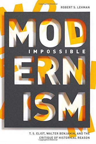 Impossible Modernism T S Eliot Walter Benjamin And The Critique Of Historical Reason Robert Lehman