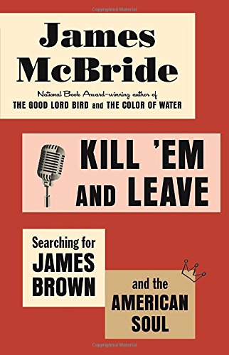 Kill Em And Leave Searching For James Brown And The American Soul 1st Edition James Mcbride