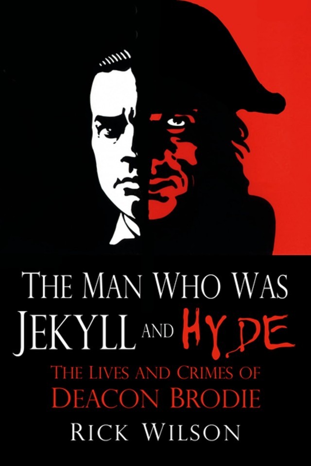 The Man Who Was Jekyll And Hyde The Lives And Crimes Of Deacon Brodie Rick Wilson