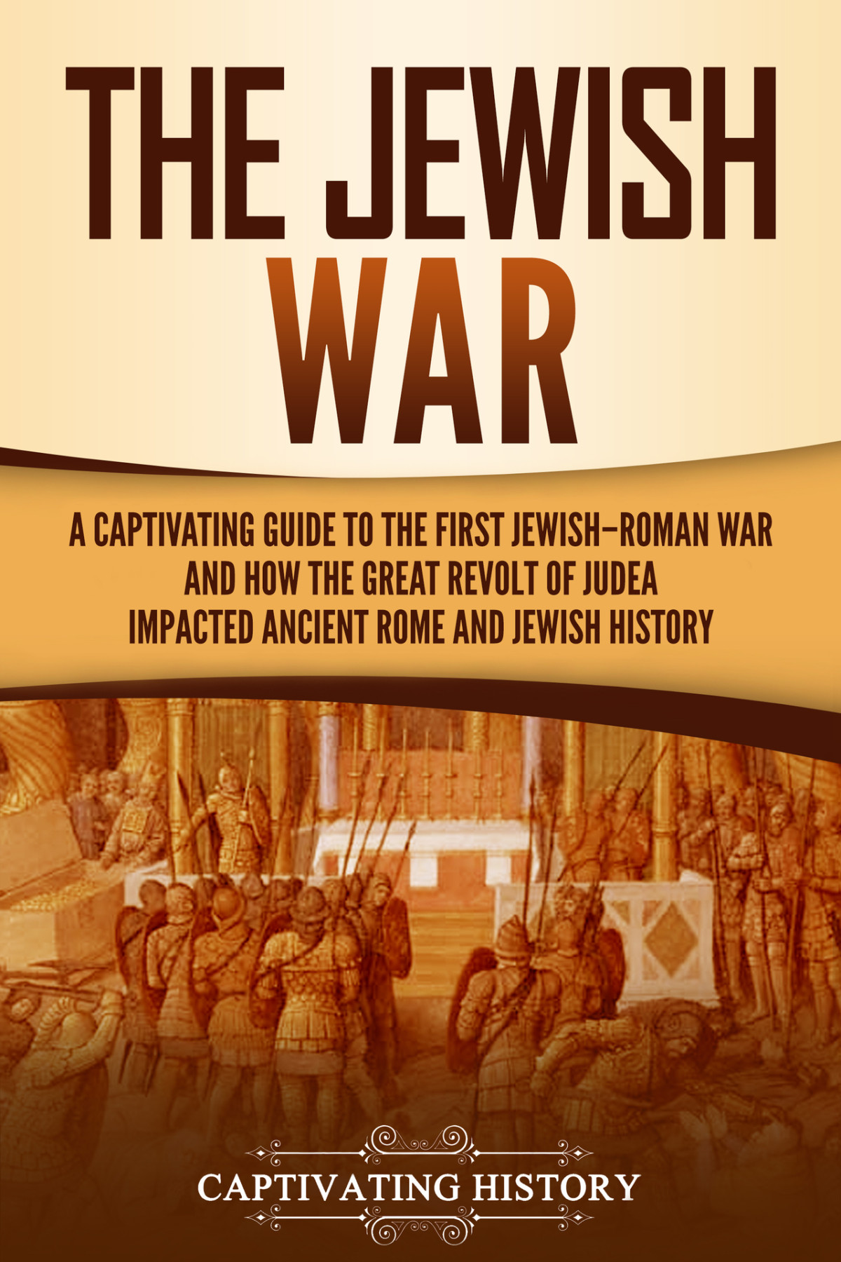The Jewish War A Captivating Guide To The First Jewishroman War And How The Great Revolt Of Judea Impacted Ancient Rome And Jewish History Captivating History