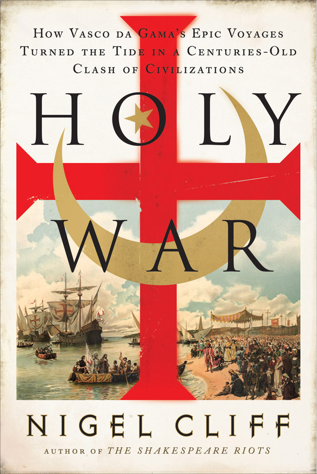 Holy War How Vasco Da Gamas Epic Voyages Turned The Tide In A Centuriesold Clash Of Civilizations Nigel Cliff