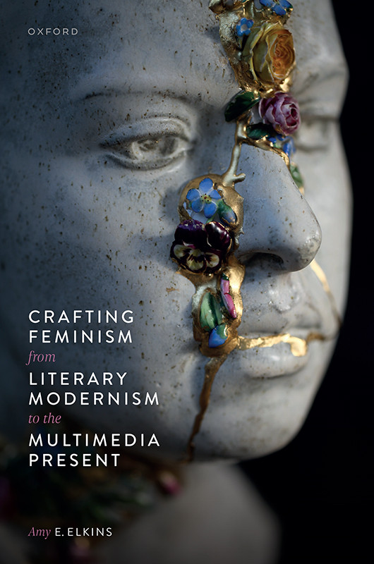 Crafting Feminism From Literary Modernism To The Multimedia Present Amy E Elkins
