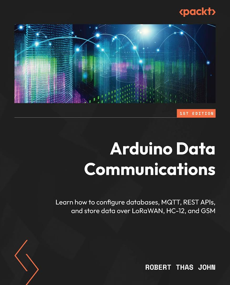 Arduino Data Communications Learn How To Configure Databases Mqtt Rest Apis And Store Data Over Lorawan Hc12 And Gsm 1st Edition Robert Thas John