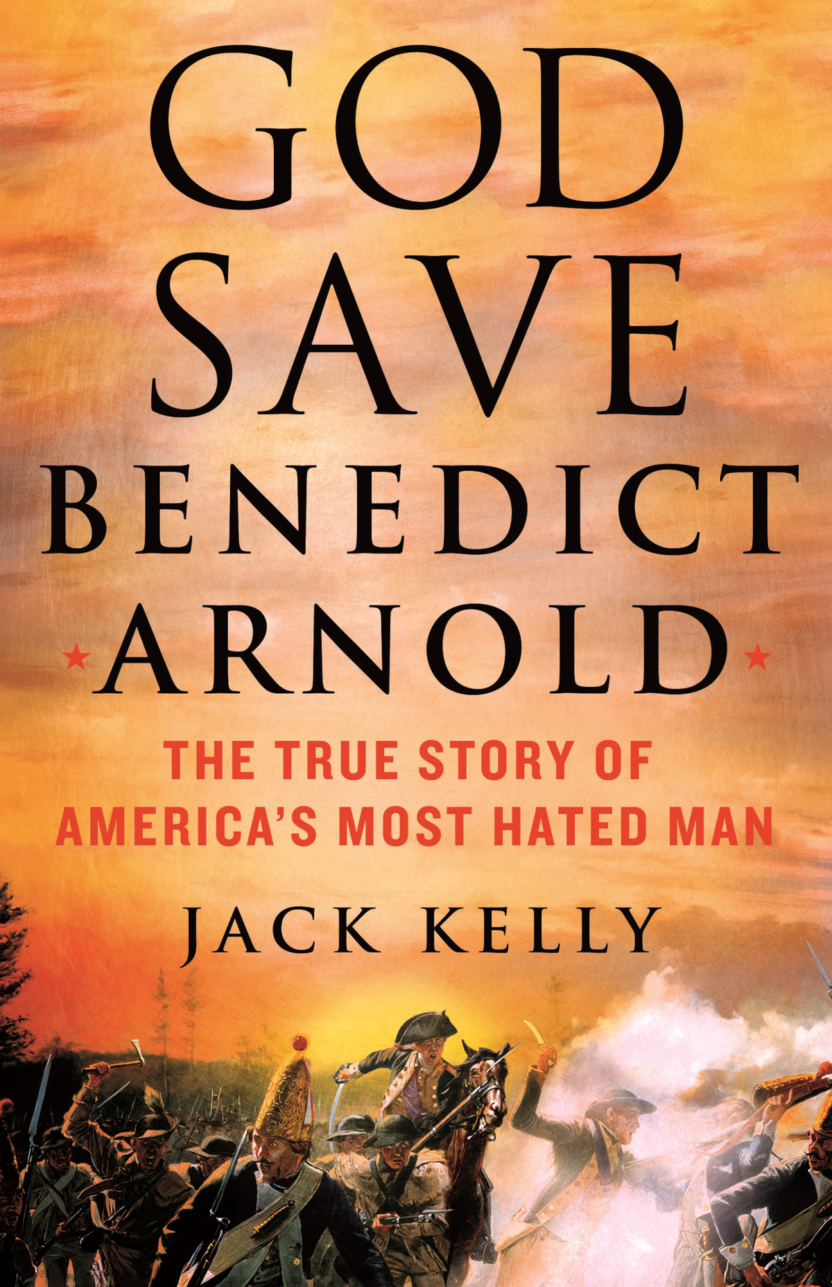 God Save Benedict Arnold The True Story Of Americas Most Hated Man Jack Kelly
