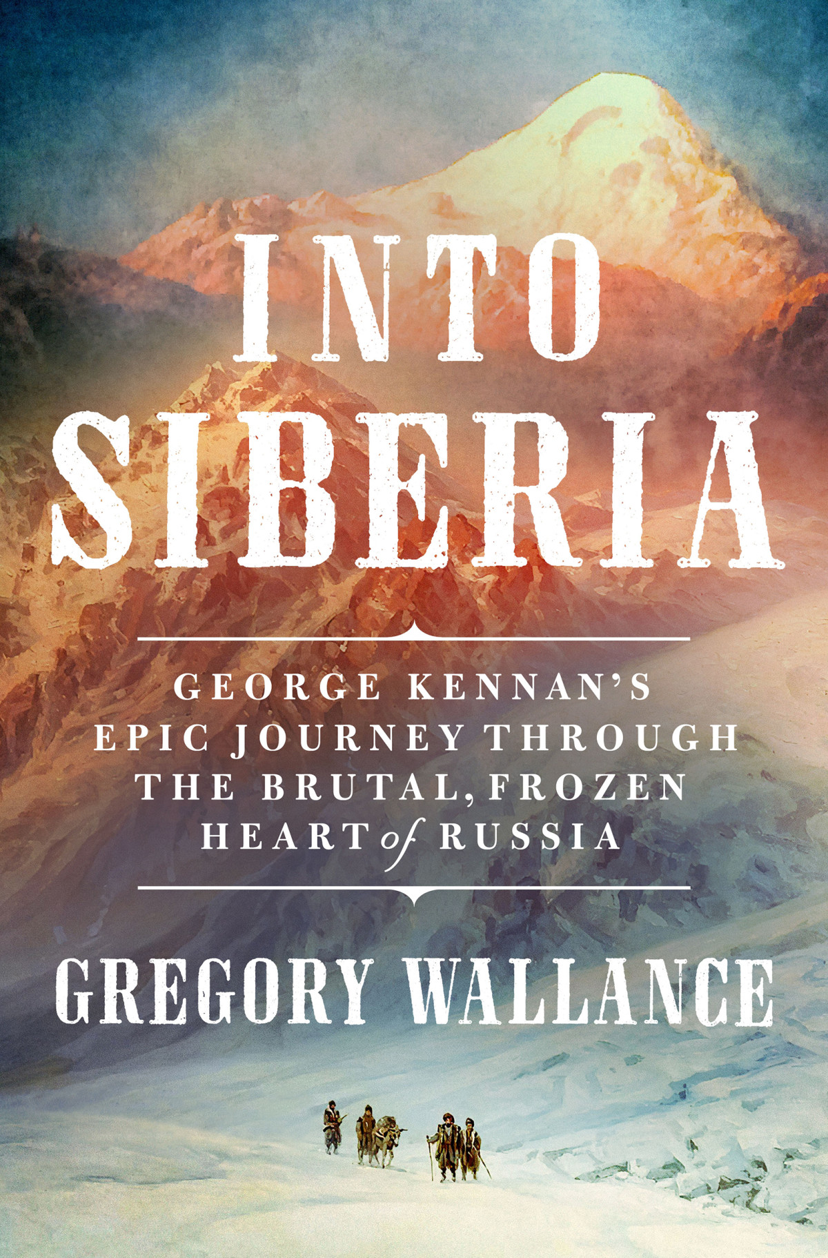 Into Siberia George Kennans Epic Journey Through The Brutal Frozen Heart Of Russia 1st Edition Gregory Wallance