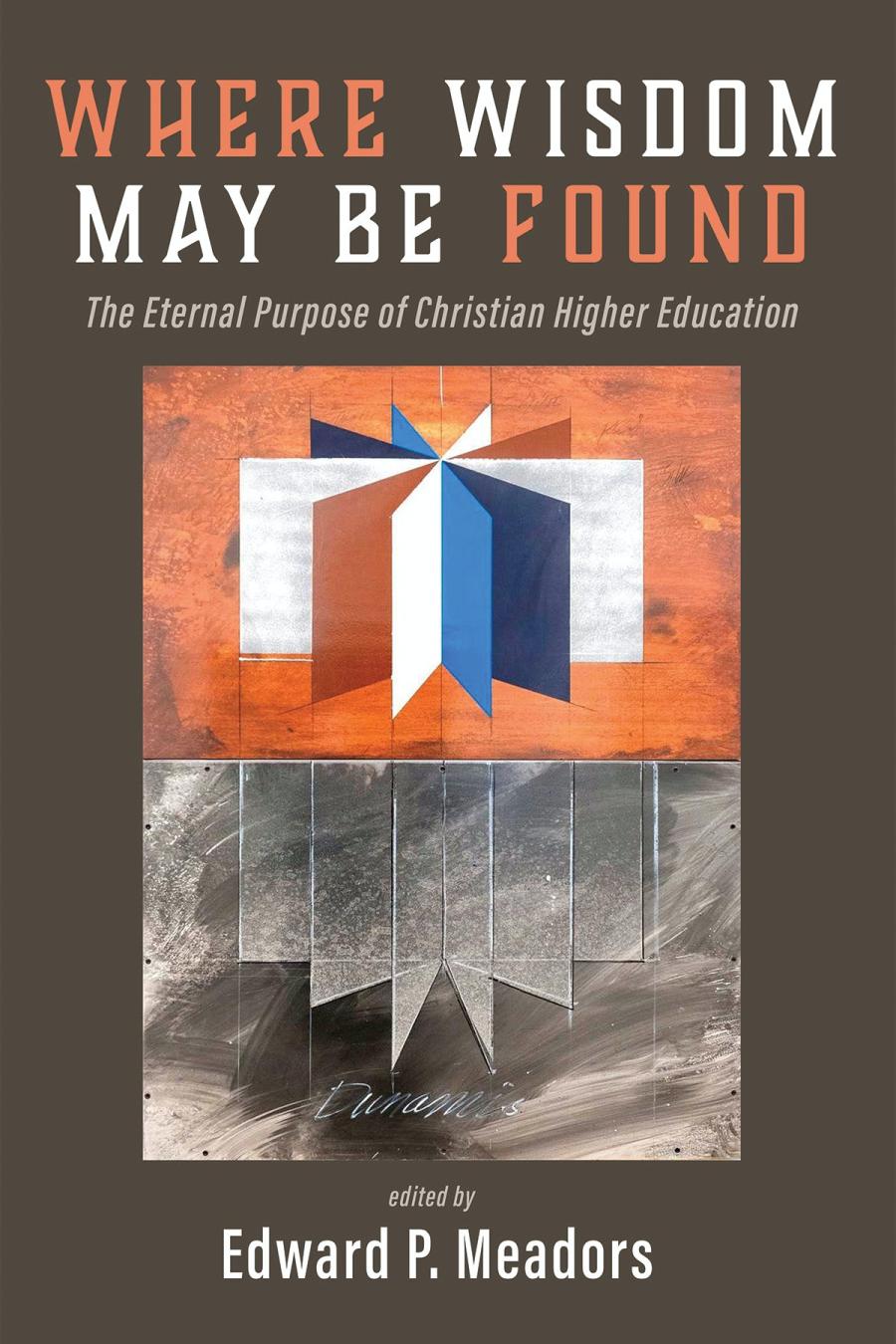 Where Wisdom May Be Found The Eternal Purpose Of Christian Higher Education Edward P Meadors
