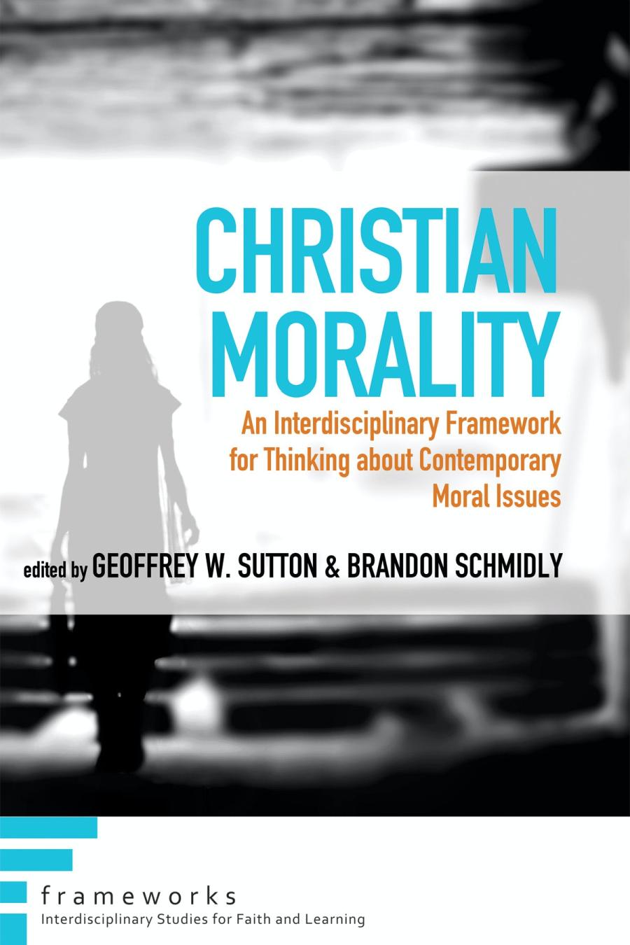 Christian Morality An Interdisciplinary Framework For Thinking About Contemporary Moral Issues Frameworks Interdisciplinary Studies For Faith And Learning Geoffrey W Sutton