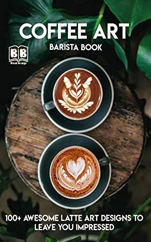 Coffee Art Barista Book 100 Awesome Latte Art Designs To Leave You Impressed And Techniques Black Bridge