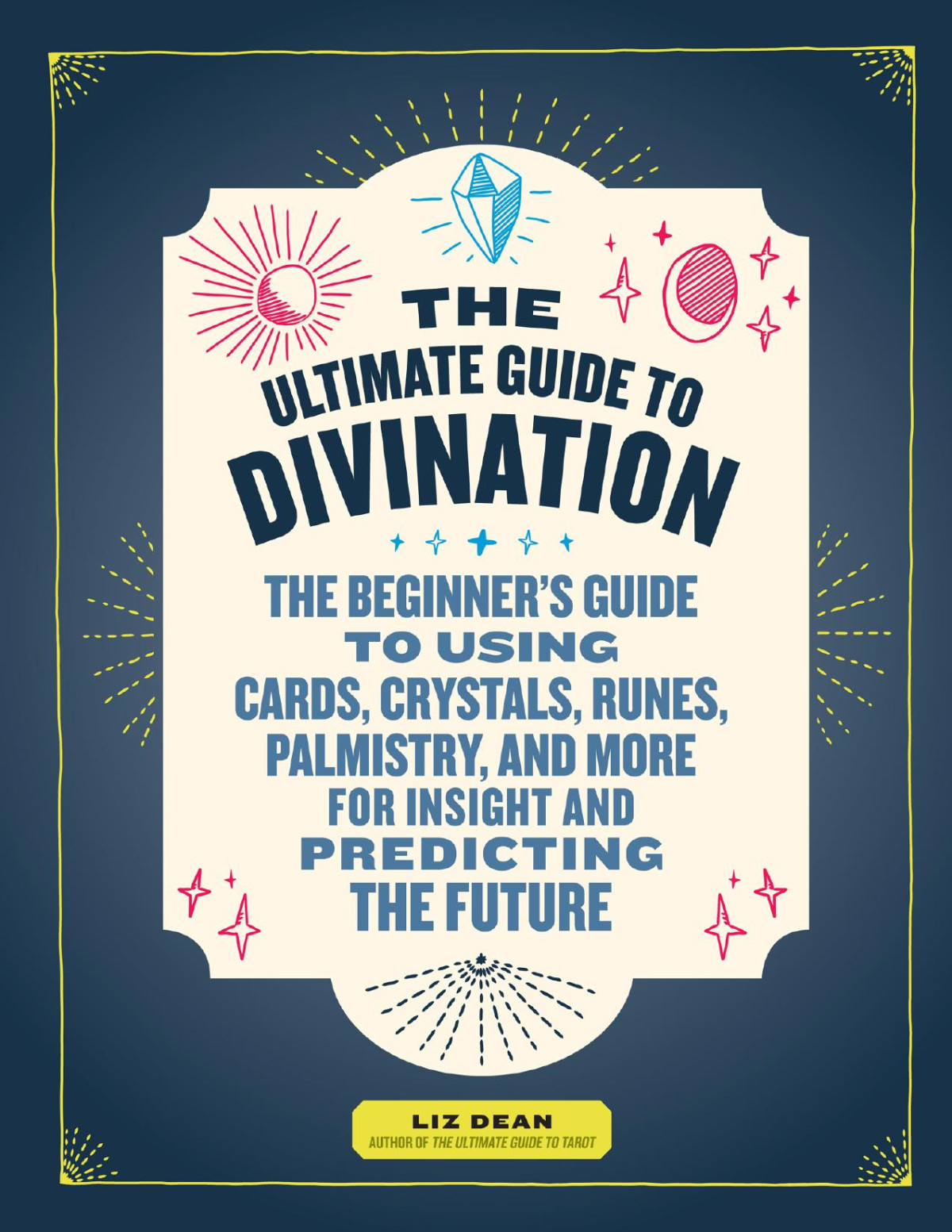 The Ultimate Guide To Divination The Beginners Guide To Using Cards Crystals Runes Palmistry And More For Insight And Predicting The Future Liz Dean