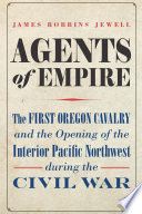 Agents Of Empire The First Oregon Cavalry And The Opening Of The Interior Pacific Northwest During The Civil War Jewell