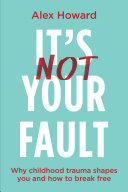 Its Not Your Fault Why Childhood Trauma Shapes You And How To Break Free Alex Howard