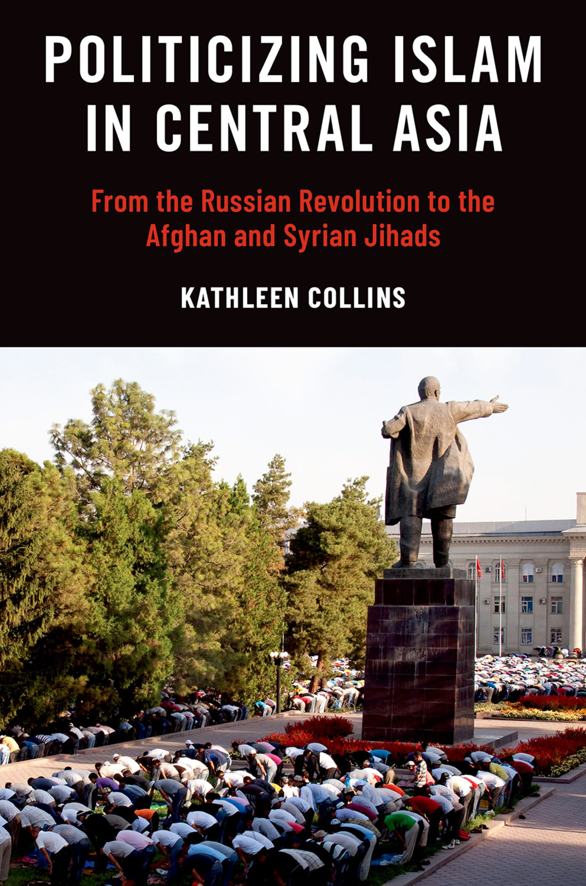 Politicizing Islam In Central Asia From The Russian Revolution To The Afghan And Syrian Jihads Kathleen Collins