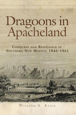 Dragoons In Apacheland Conquest And Resistance In Southern New Mexico 18461861 William S Kiser