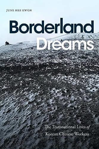 Borderland Dreams The Transnational Lives Of Korean Chinese Workers Kwon