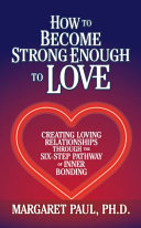 How To Become Strong Enough To Love Creating Loving Relationships Through The Sixstep Pathway Of Inner Bonding Paul