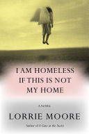 I Am Homeless If This Is Not My Home A Novel Lorrie Moore