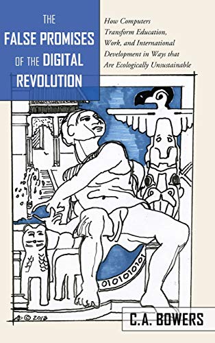 The False Promises Of The Digital Revolution How Computers Transform Education Work And International Development In Ways That Are Ecologically Unsustainable New Ca Bowers
