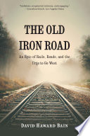 The Old Iron Road An Epic Of Rails Roads And The Urge To Go West David Haward Bain