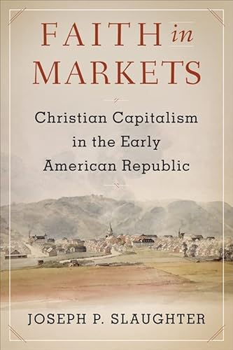 Faith In Markets Christian Capitalism In The Early American Republic Columbia Studies In The History Of Us Capitalism Joseph P Slaughter