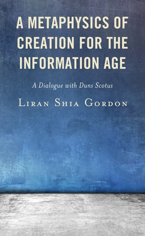 A Metaphysics Of Creation For The Information Age A Dialogue With Duns Scotus 6th Edition Liran Shia Gordon