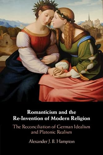 Romanticism And The Reinvention Of Modern Religion The Reconciliation Of German Idealism And Platonic Realism Hampton