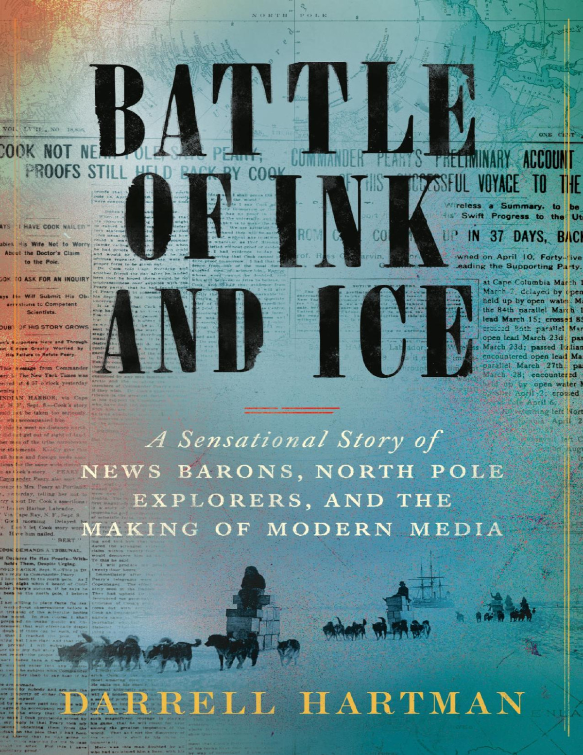 Battle Of Ink And Ice A Sensational Story Of News Barons North Pole Explorers And The Making Of Modern Media Darrell Hartman
