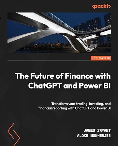 The Future Of Finance With Chatgpt And Power Bi Transform Your Trading Investing And Financial Reporting With Chatgpt And Power Bi 1st Edition James Bryan