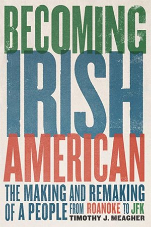 Becoming Irish American The Making And Remaking Of A People From Roanoke To Jfk Meagher